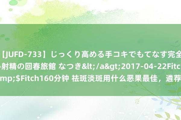 【JUFD-733】じっくり高める手コキでもてなす完全勃起ともの凄い射精の回春旅館 なつき</a>2017-04-22Fitch&$Fitch160分钟 祛斑淡斑用什么恶果最佳，遴