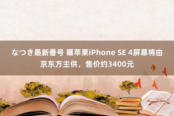 なつき最新番号 曝苹果iPhone SE 4屏幕将由京东方主供，售价约3400元