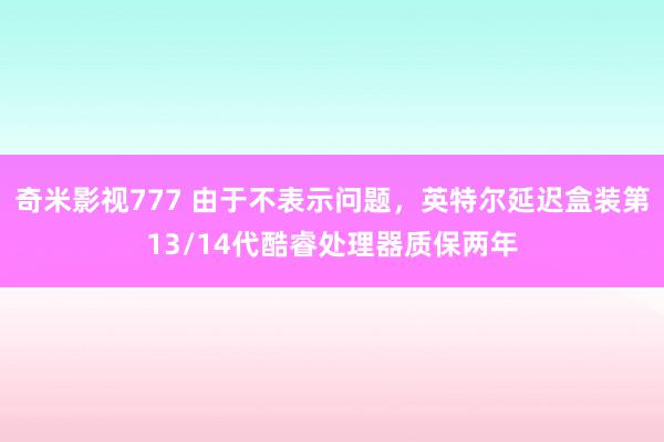 奇米影视777 由于不表示问题，英特尔延迟盒装第13/14代酷睿处理器质保两年