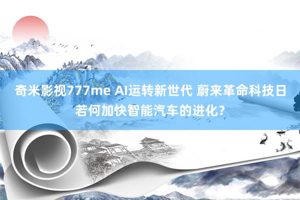 奇米影视777me AI运转新世代 蔚来革命科技日若何加快智能汽车的进化？