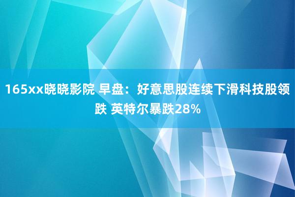 165xx晓晓影院 早盘：好意思股连续下滑科技股领跌 英特尔暴跌28%