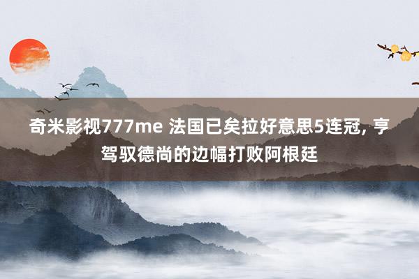 奇米影视777me 法国已矣拉好意思5连冠, 亨驾驭德尚的边幅打败阿根廷