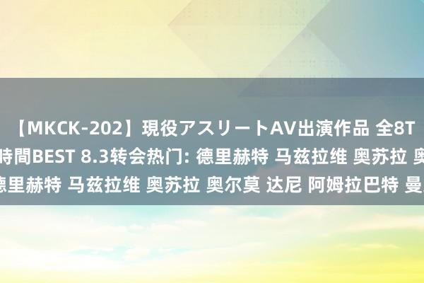 【MKCK-202】現役アスリートAV出演作品 全8TITLE全コーナー入り8時間BEST 8.3转会热门: 德里赫特 马兹拉维 奥苏拉 奥尔莫 达尼 阿姆拉巴特 曼迪