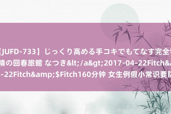 【JUFD-733】じっくり高める手コキでもてなす完全勃起ともの凄い射精の回春旅館 なつき</a>2017-04-22Fitch&$Fitch160分钟 女生例假小常识要防御哪些