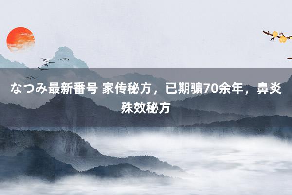 なつみ最新番号 家传秘方，已期骗70余年，鼻炎殊效秘方