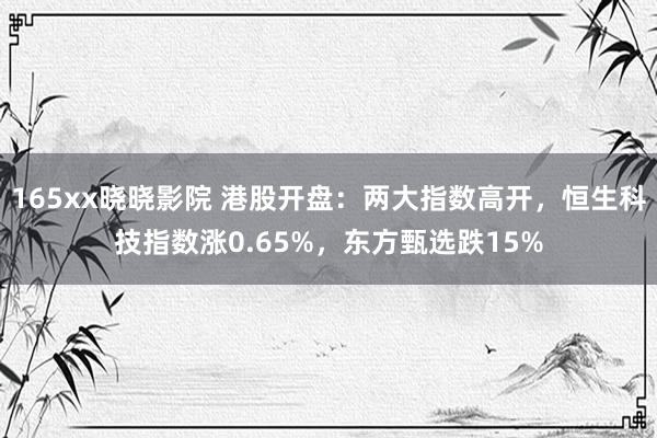 165xx晓晓影院 港股开盘：两大指数高开，恒生科技指数涨0.65%，东方甄选跌15%