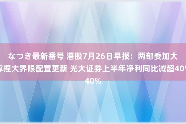 なつき最新番号 港股7月26日早报：两部委加大撑捏大界限配置更新 光大证券上半年净利同比减超40%