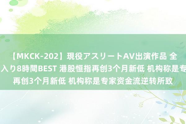 【MKCK-202】現役アスリートAV出演作品 全8TITLE全コーナー入り8時間BEST 港股恒指再创3个月新低 机构称是专家资金流逆转所致