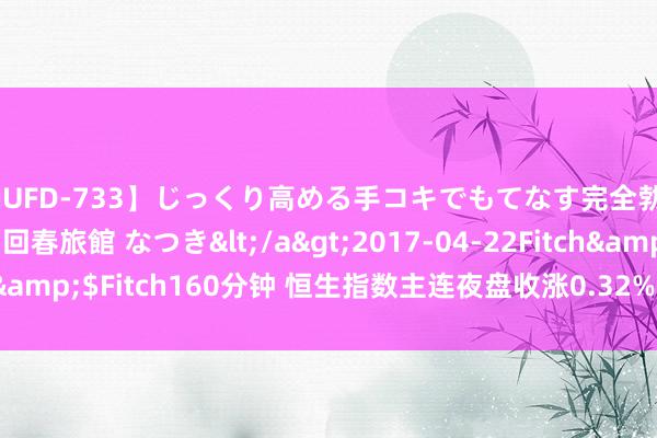 【JUFD-733】じっくり高める手コキでもてなす完全勃起ともの凄い射精の回春旅館 なつき</a>2017-04-22Fitch&$Fitch160分钟 恒生指数主连夜盘收涨0.3