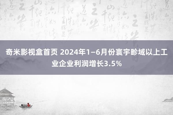 奇米影视盒首页 2024年1—6月份寰宇畛域以上工业企业利润增长3.5%