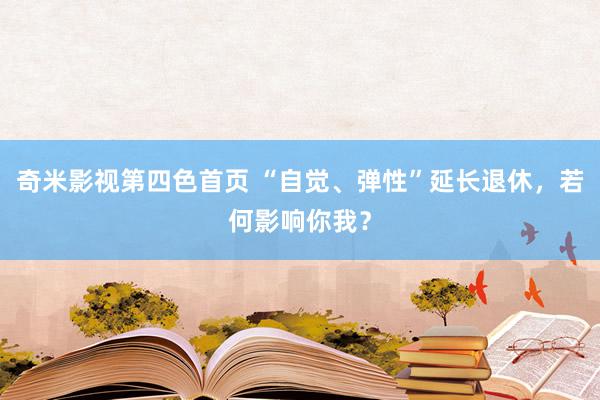 奇米影视第四色首页 “自觉、弹性”延长退休，若何影响你我？