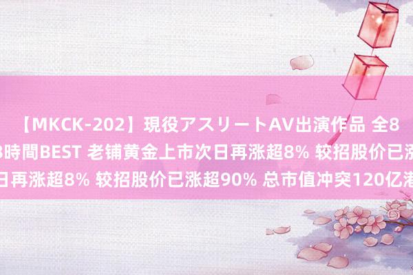 【MKCK-202】現役アスリートAV出演作品 全8TITLE全コーナー入り8時間BEST 老铺黄金上市次日再涨超8% 较招股价已涨超90% 总市值冲突120亿港元