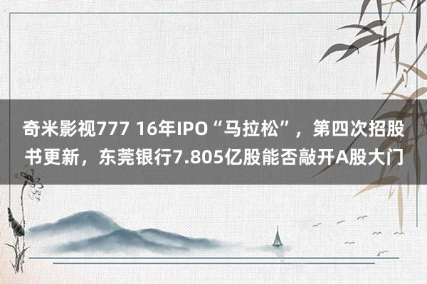 奇米影视777 16年IPO“马拉松”，第四次招股书更新，东莞银行7.805亿股能否敲开A股大门