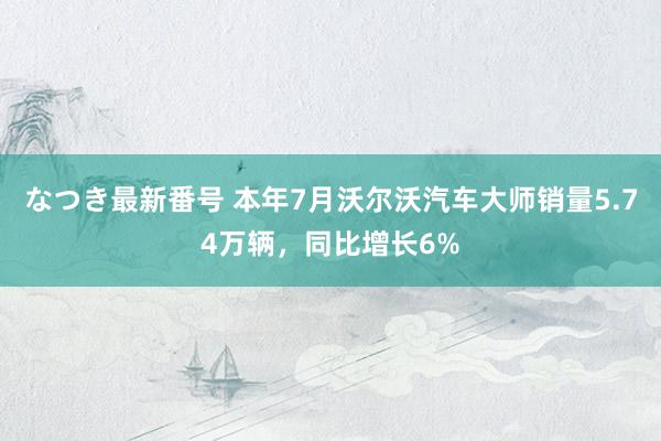 なつき最新番号 本年7月沃尔沃汽车大师销量5.74万辆，同比增长6%