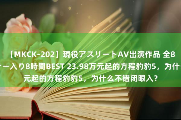 【MKCK-202】現役アスリートAV出演作品 全8TITLE全コーナー入り8時間BEST 23.98万元起的方程豹豹5，为什么不错闭眼入？