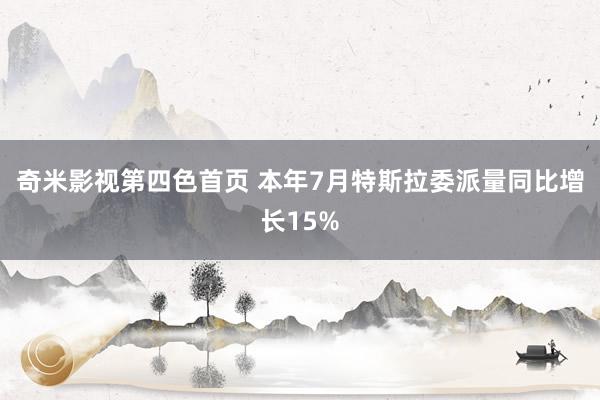 奇米影视第四色首页 本年7月特斯拉委派量同比增长15%