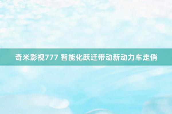 奇米影视777 智能化跃迁带动新动力车走俏