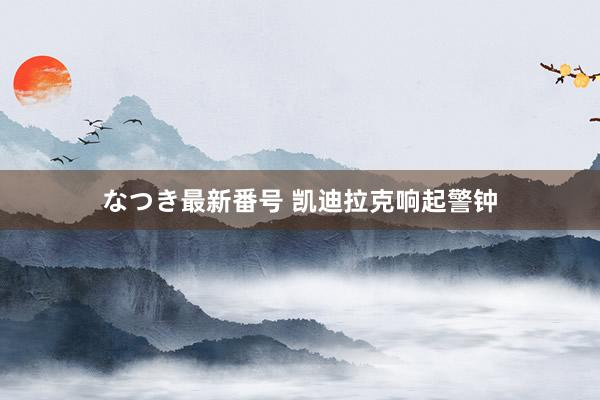 なつき最新番号 凯迪拉克响起警钟