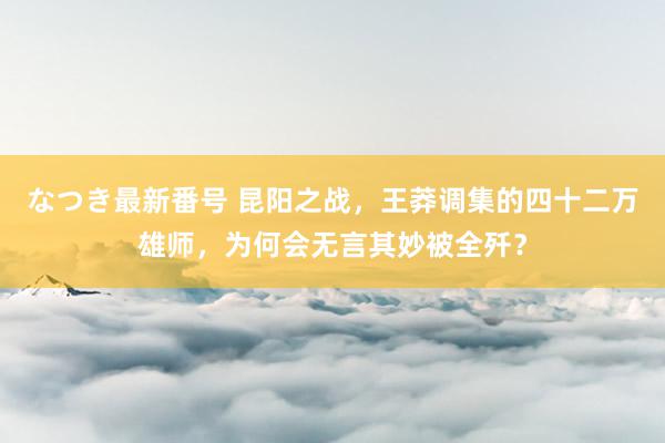 なつき最新番号 昆阳之战，王莽调集的四十二万雄师，为何会无言其妙被全歼？