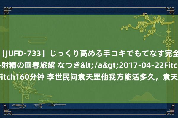 【JUFD-733】じっくり高める手コキでもてなす完全勃起ともの凄い射精の回春旅館 なつき</a>2017-04-22Fitch&$Fitch160分钟 李世民问袁天罡他我方能活多