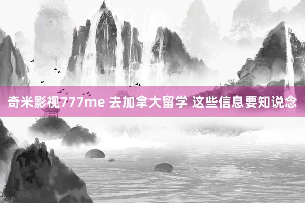 奇米影视777me 去加拿大留学 这些信息要知说念