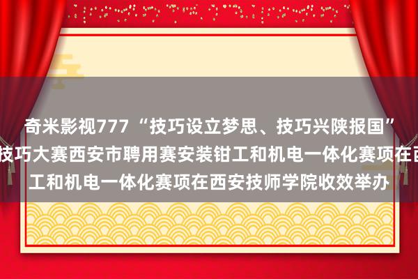 奇米影视777 “技巧设立梦思、技巧兴陕报国”——陕西省第一届工作技巧大赛西安市聘用赛安装钳工和机电一体化赛项在西安技师学院收效举办