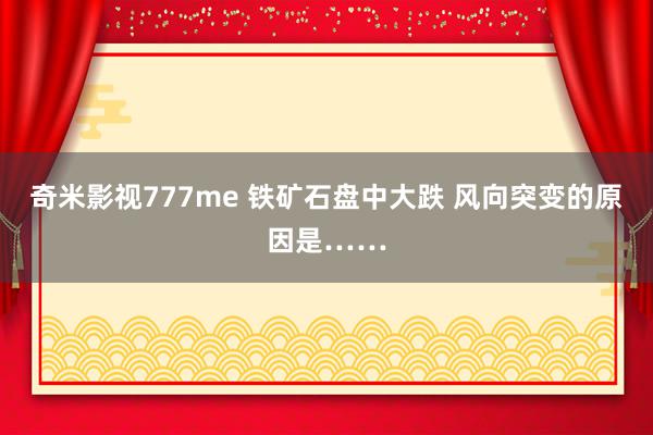 奇米影视777me 铁矿石盘中大跌 风向突变的原因是……