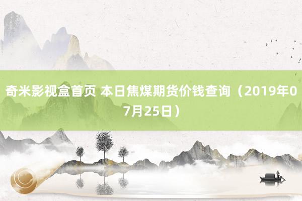 奇米影视盒首页 本日焦煤期货价钱查询（2019年07月25日）