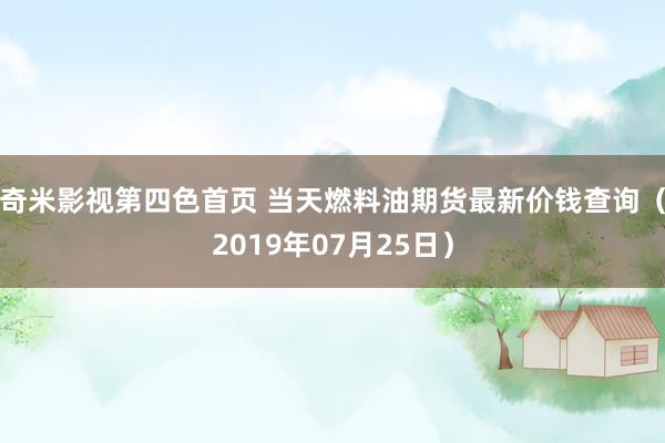 奇米影视第四色首页 当天燃料油期货最新价钱查询（2019年07月25日）