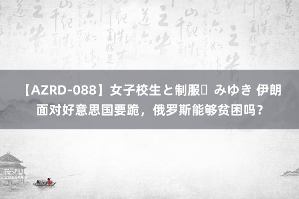 【AZRD-088】女子校生と制服・みゆき 伊朗面对好意思国要跪，俄罗斯能够贫困吗？