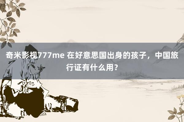 奇米影视777me 在好意思国出身的孩子，中国旅行证有什么用？