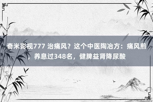 奇米影视777 治痛风？这个中医陶冶方：痛风煎，养息过348名，健脾益肾降尿酸