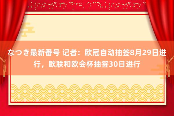 なつき最新番号 记者：欧冠自动抽签8月29日进行，欧联和欧会杯抽签30日进行