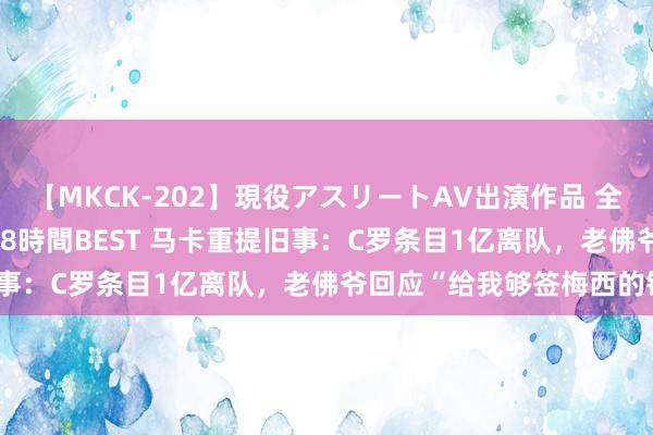 【MKCK-202】現役アスリートAV出演作品 全8TITLE全コーナー入り8時間BEST 马卡重提旧事：C罗条目1亿离队，老佛爷回应“给我够签梅西的钱”