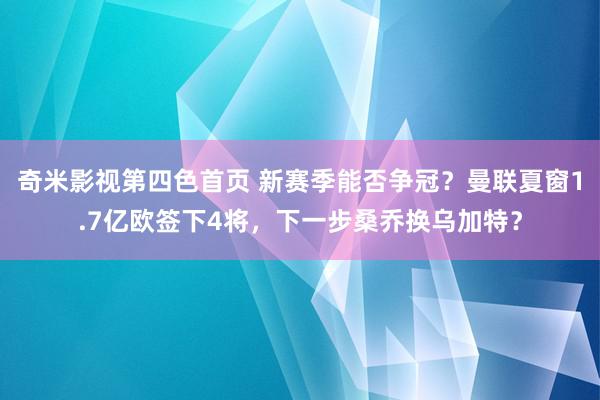 奇米影视第四色首页 新赛季能否争冠？曼联夏窗1.7亿欧签下4将，下一步桑乔换乌加特？