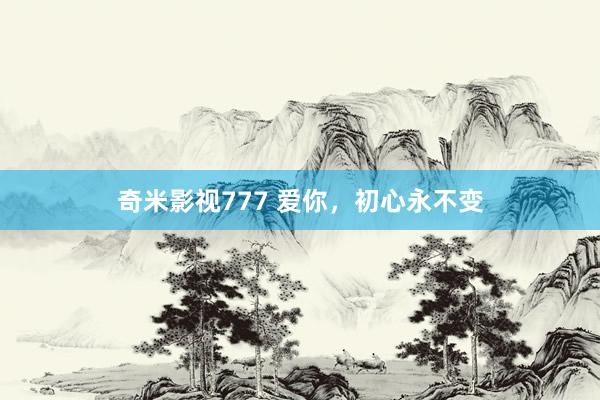 奇米影视777 爱你，初心永不变