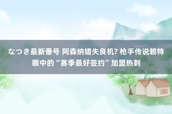 なつき最新番号 阿森纳错失良机? 枪手传说赖特眼中的“赛季最好签约”加盟热刺