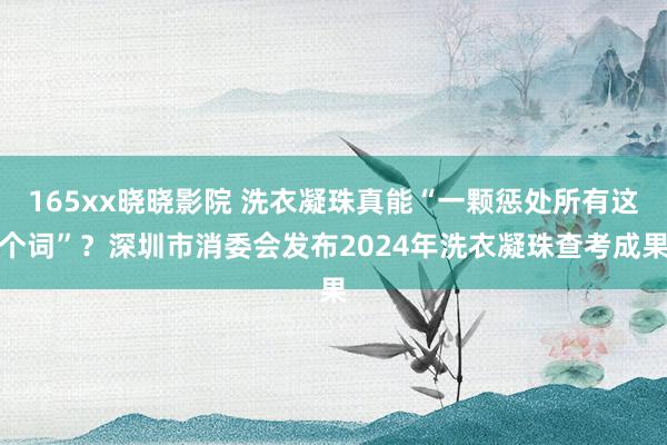 165xx晓晓影院 洗衣凝珠真能“一颗惩处所有这个词”？深圳市消委会发布2024年洗衣凝珠查考成果