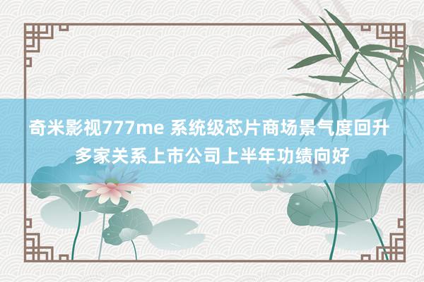 奇米影视777me 系统级芯片商场景气度回升 多家关系上市公司上半年功绩向好