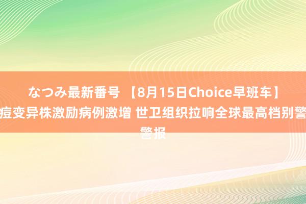 なつみ最新番号 【8月15日Choice早班车】猴痘变异株激励病例激增 世卫组织拉响全球最高档别警报