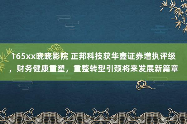 165xx晓晓影院 正邦科技获华鑫证券增执评级，财务健康重塑，重整转型引颈将来发展新篇章