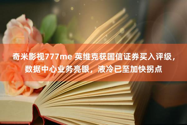 奇米影视777me 英维克获国信证券买入评级，数据中心业务亮眼，液冷已至加快拐点