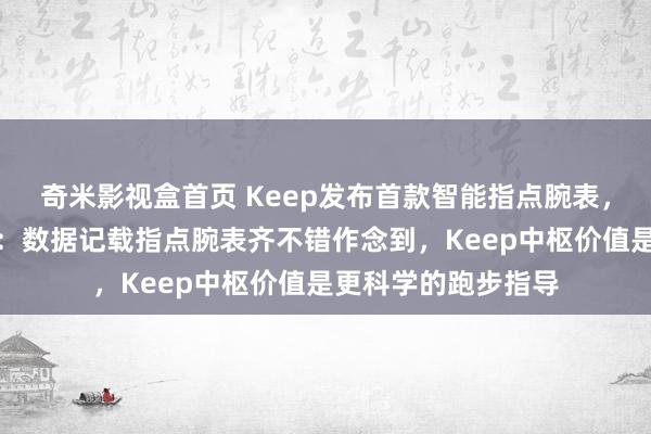 奇米影视盒首页 Keep发布首款智能指点腕表，合推动说念主刘冬：数据记载指点腕表齐不错作念到，Keep中枢价值是更科学的跑步指导