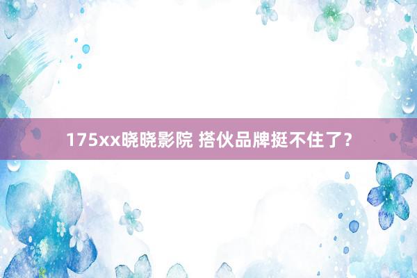 175xx晓晓影院 搭伙品牌挺不住了？