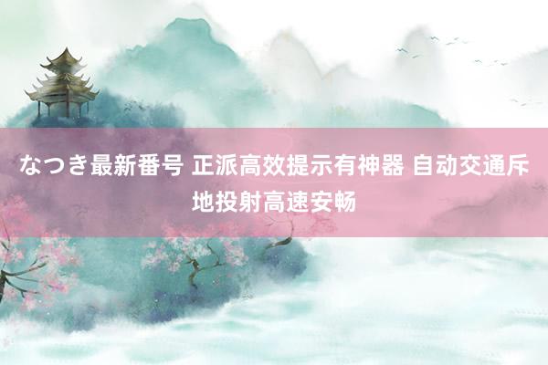 なつき最新番号 正派高效提示有神器 自动交通斥地投射高速安畅