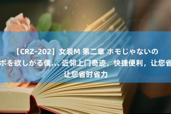 【CRZ-202】女装M 第二章 ホモじゃないのにチ○ポを欲しがる僕… 近邻上门奇迹，快捷便利，让您省时省力