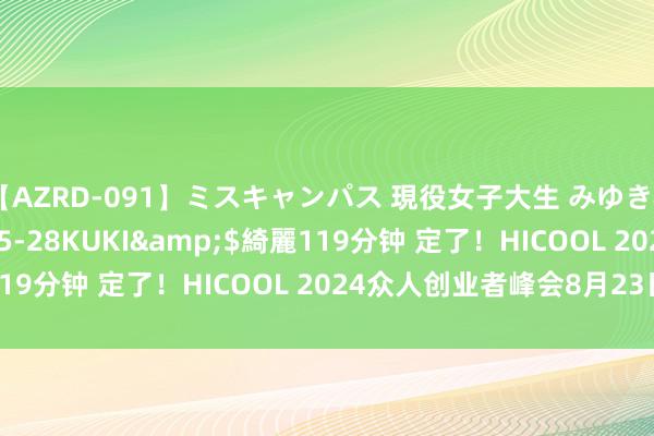 【AZRD-091】ミスキャンパス 現役女子大生 みゆき</a>2007-05-28KUKI&$綺麗119分钟 定了！HICOOL 2024众人创业者峰会8月23日开幕