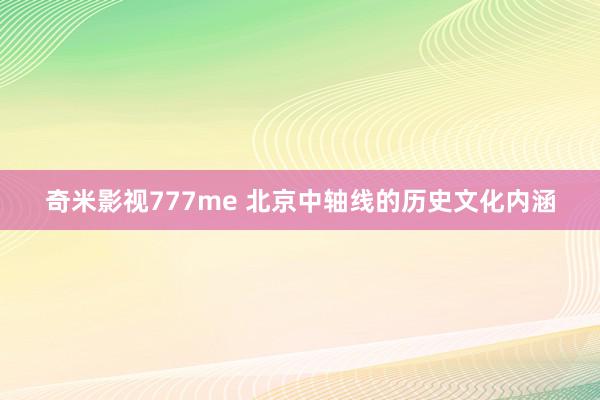 奇米影视777me 北京中轴线的历史文化内涵