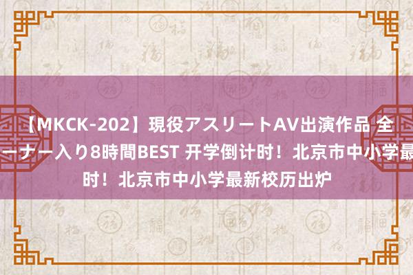 【MKCK-202】現役アスリートAV出演作品 全8TITLE全コーナー入り8時間BEST 开学倒计时！北京市中小学最新校历出炉