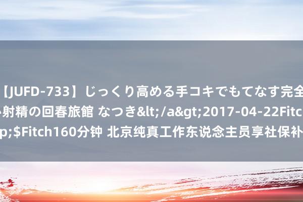 【JUFD-733】じっくり高める手コキでもてなす完全勃起ともの凄い射精の回春旅館 なつき</a>2017-04-22Fitch&$Fitch160分钟 北京纯真工作东说念主员享社